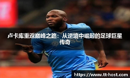 乐鱼leyu官方卢卡库重返巅峰之路：从逆境中崛起的足球巨星传奇