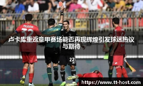 乐鱼leyu官方卢卡库重返意甲赛场能否再现辉煌引发球迷热议与期待