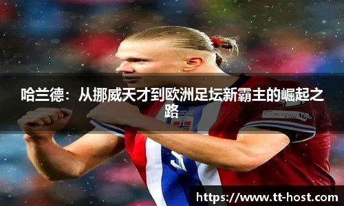 乐鱼leyu官方哈兰德：从挪威天才到欧洲足坛新霸主的崛起之路