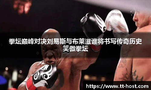 乐鱼leyu官方拳坛巅峰对决刘易斯与布莱滋谁将书写传奇历史笑傲拳坛
